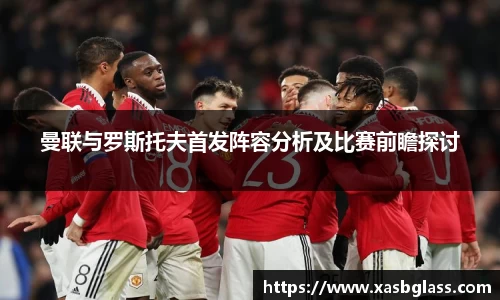 曼联与罗斯托夫首发阵容分析及比赛前瞻探讨