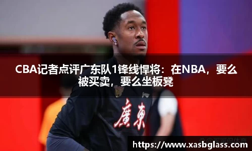 CBA记者点评广东队1锋线悍将：在NBA，要么被买卖，要么坐板凳